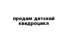 продам детский квадроцикл